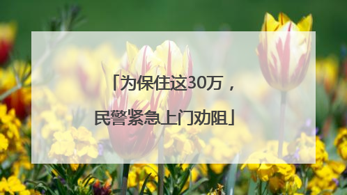 为保住这30万，民警紧急上门劝阻